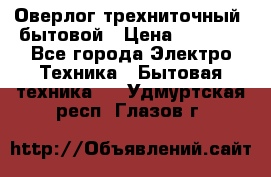 Оверлог трехниточный, бытовой › Цена ­ 2 800 - Все города Электро-Техника » Бытовая техника   . Удмуртская респ.,Глазов г.